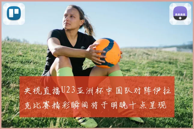 央视直播U23亚洲杯中国队对阵伊拉克比赛精彩瞬间将于明晚十点呈现