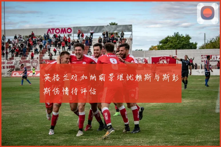 英格兰对加纳前景堪忧赖斯与斯彭斯伤情待评估