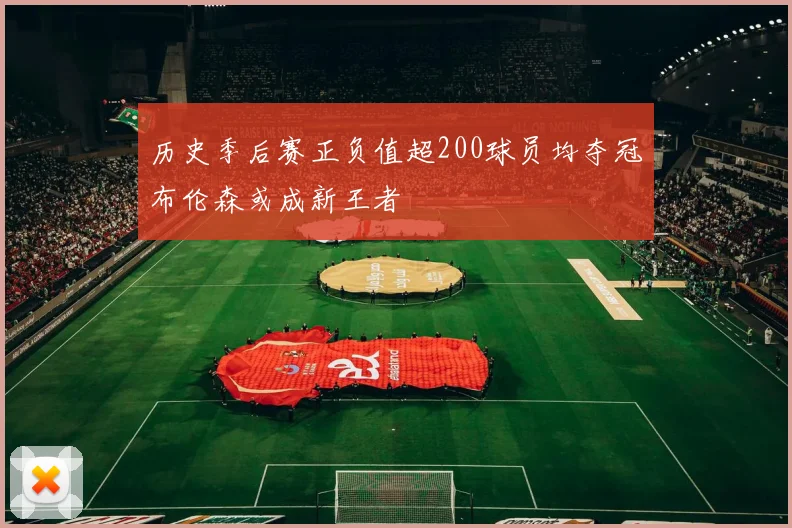 历史季后赛正负值超200球员均夺冠布伦森或成新王者