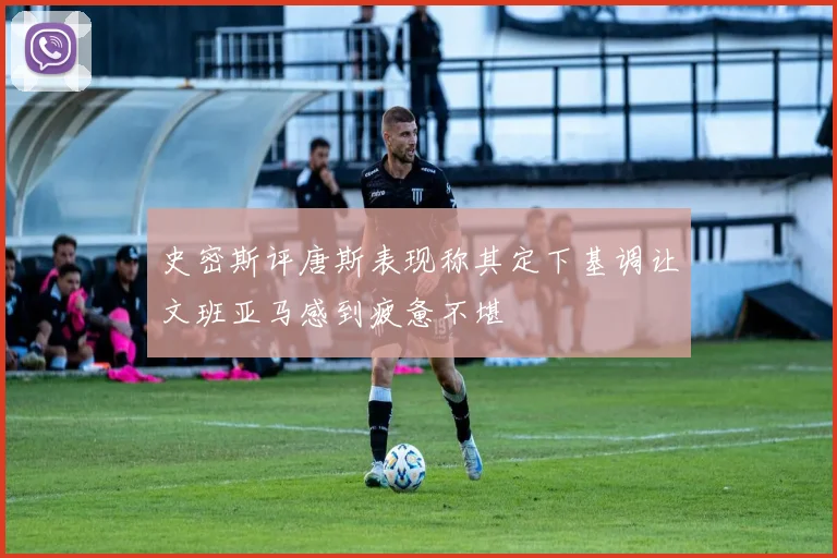 史密斯评唐斯表现称其定下基调让文班亚马感到疲惫不堪