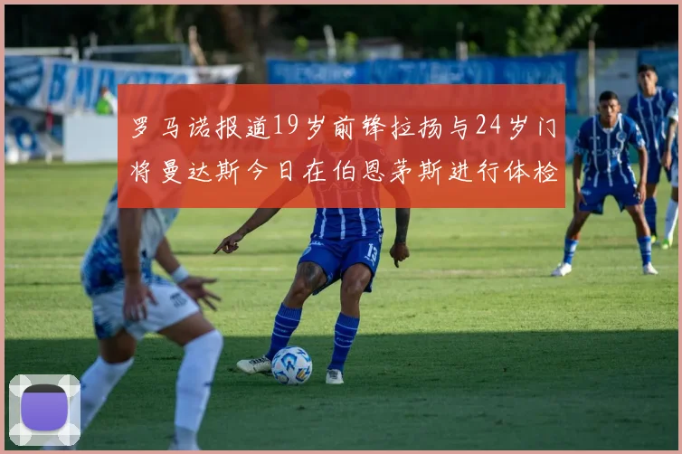 罗马诺报道19岁前锋拉扬与24岁门将曼达斯今日在伯恩茅斯进行体检