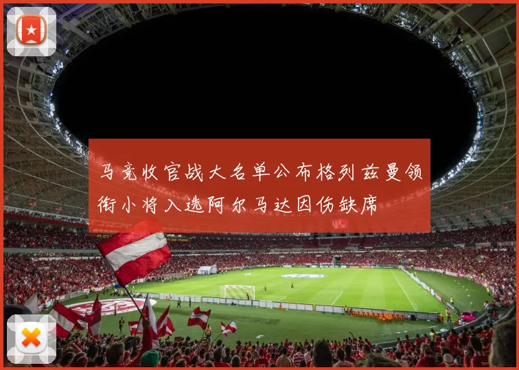 马竞收官战大名单公布格列兹曼领衔小将入选阿尔马达因伤缺席
