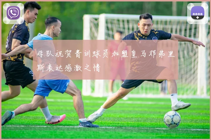 母队祝贺青训球员加盟皇马邓弗里斯表达感激之情
