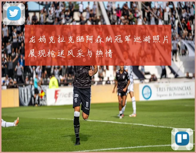 龙妈克拉克晒阿森纳冠军巡游照片展现枪迷风采与热情