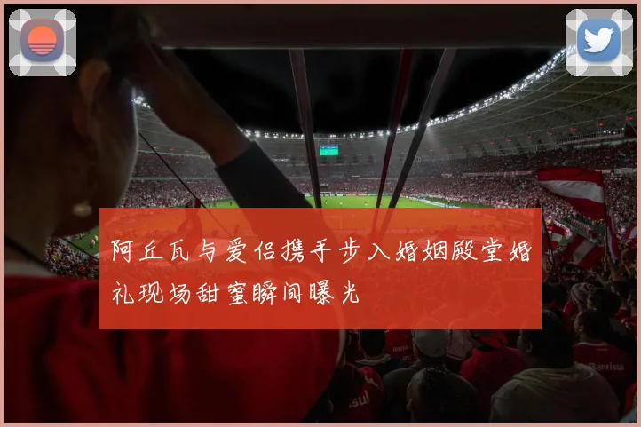 阿丘瓦与爱侣携手步入婚姻殿堂婚礼现场甜蜜瞬间曝光
