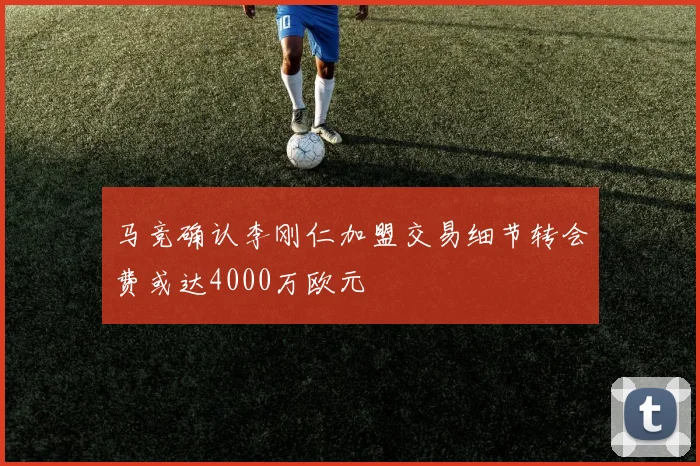 马竞确认李刚仁加盟交易细节转会费或达4000万欧元