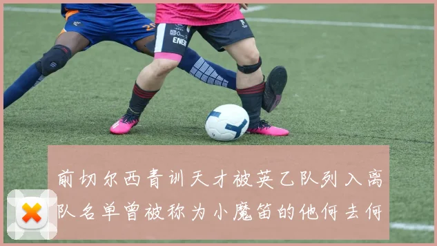 前切尔西青训天才被英乙队列入离队名单曾被称为小魔笛的他何去何从