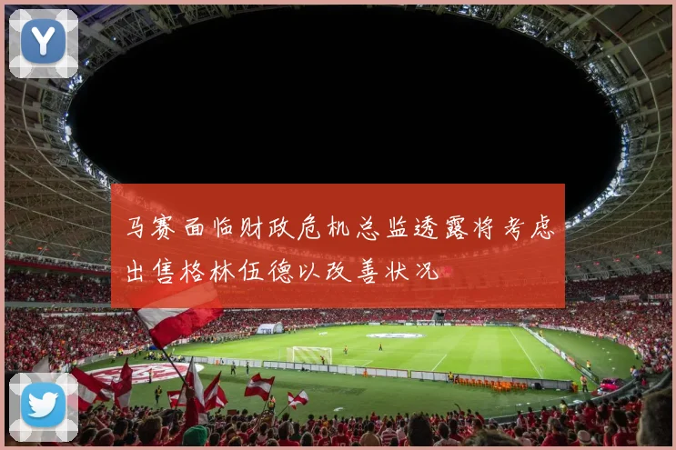 马赛面临财政危机总监透露将考虑出售格林伍德以改善状况